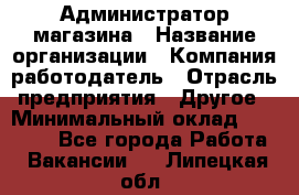 Администратор магазина › Название организации ­ Компания-работодатель › Отрасль предприятия ­ Другое › Минимальный оклад ­ 28 000 - Все города Работа » Вакансии   . Липецкая обл.